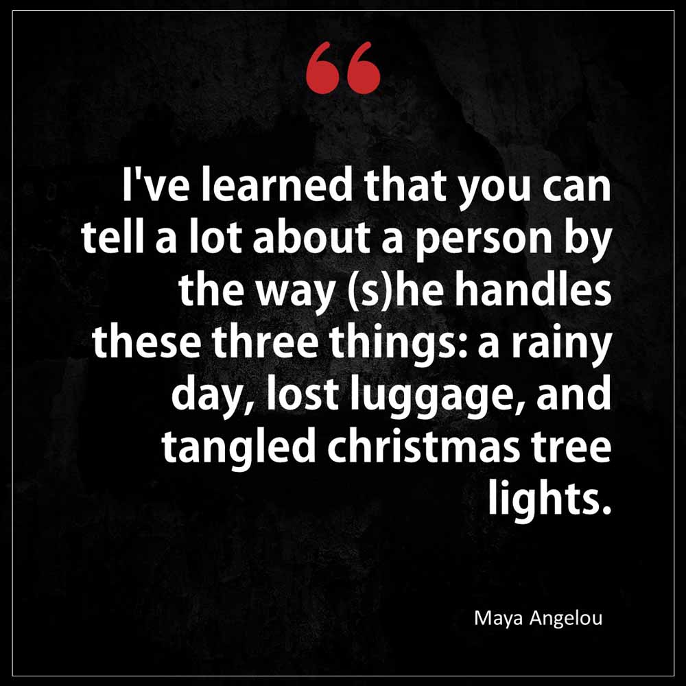 Maya Angelou I ve learned that you can tell a lot about a person by the way s he handles these three things a rainy day lost luggage and tangled Christmas tree