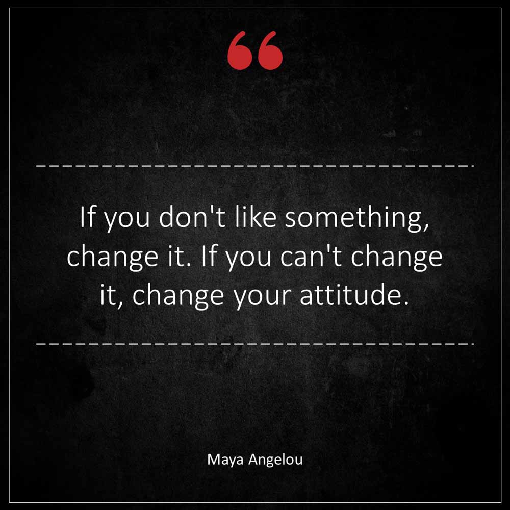 Maya Angelou If you don t like something change it If you can t change it change your attitude