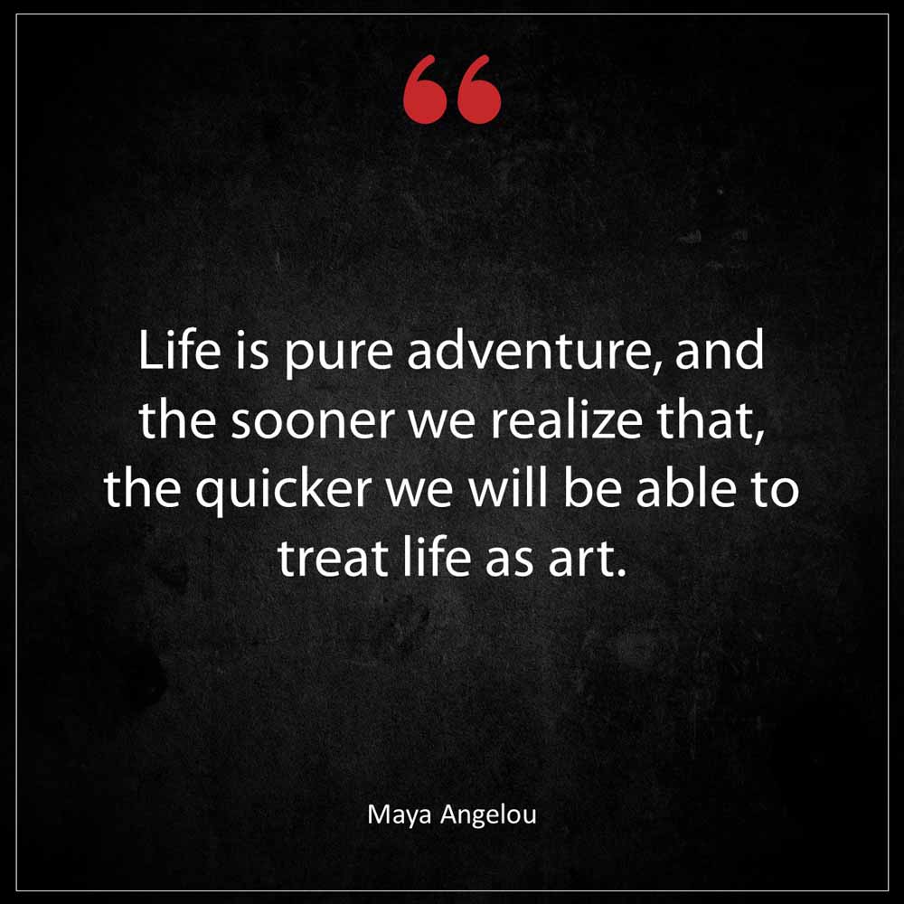 Maya Angelou Life is pure adventure and the sooner we realize that the quicker we will be able to treat life as art