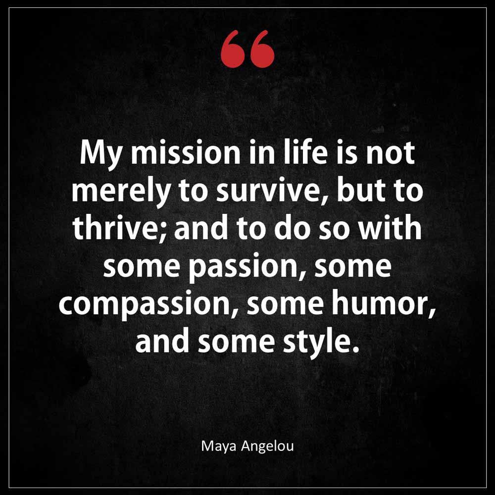 Maya Angelou My mission in life is not merely to survive but to thrive and to do so with some passion some compassion some humor and some style
