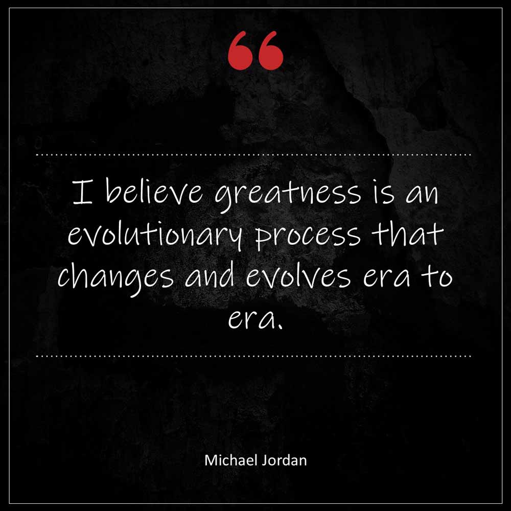 Michael Jordan I believe greatness is an evolutionary process that changes and evolves era to era