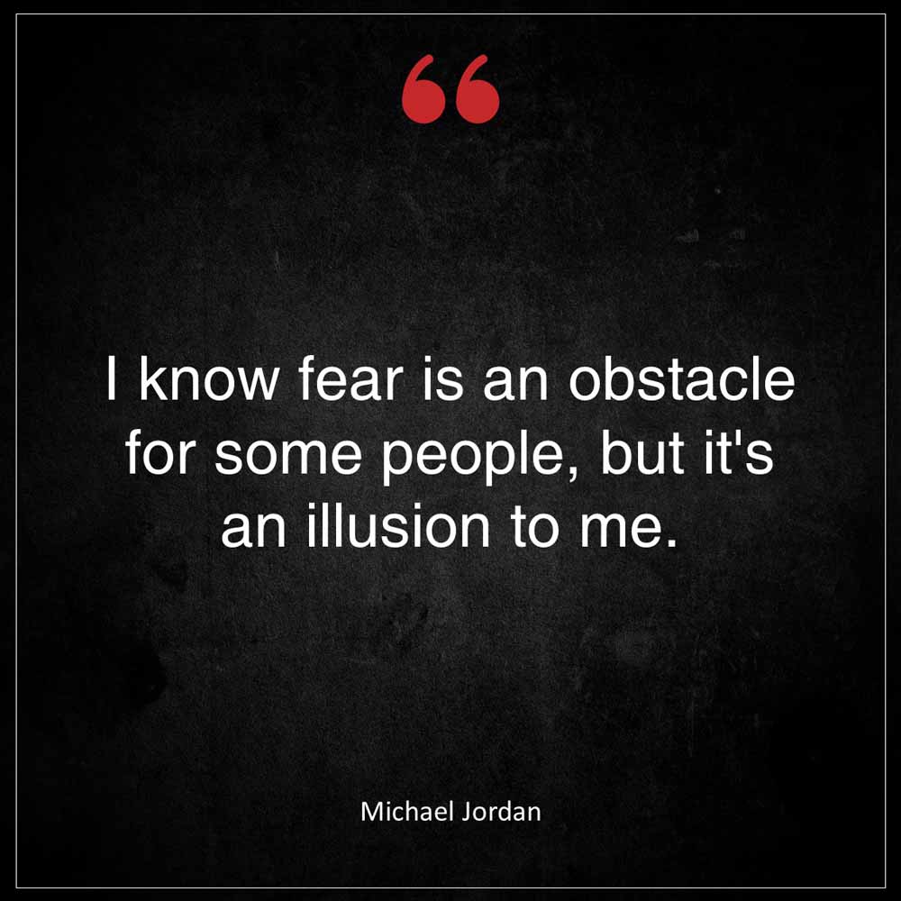 Michael Jordan I know fear is an obstacle for some people but it s an illusion to me