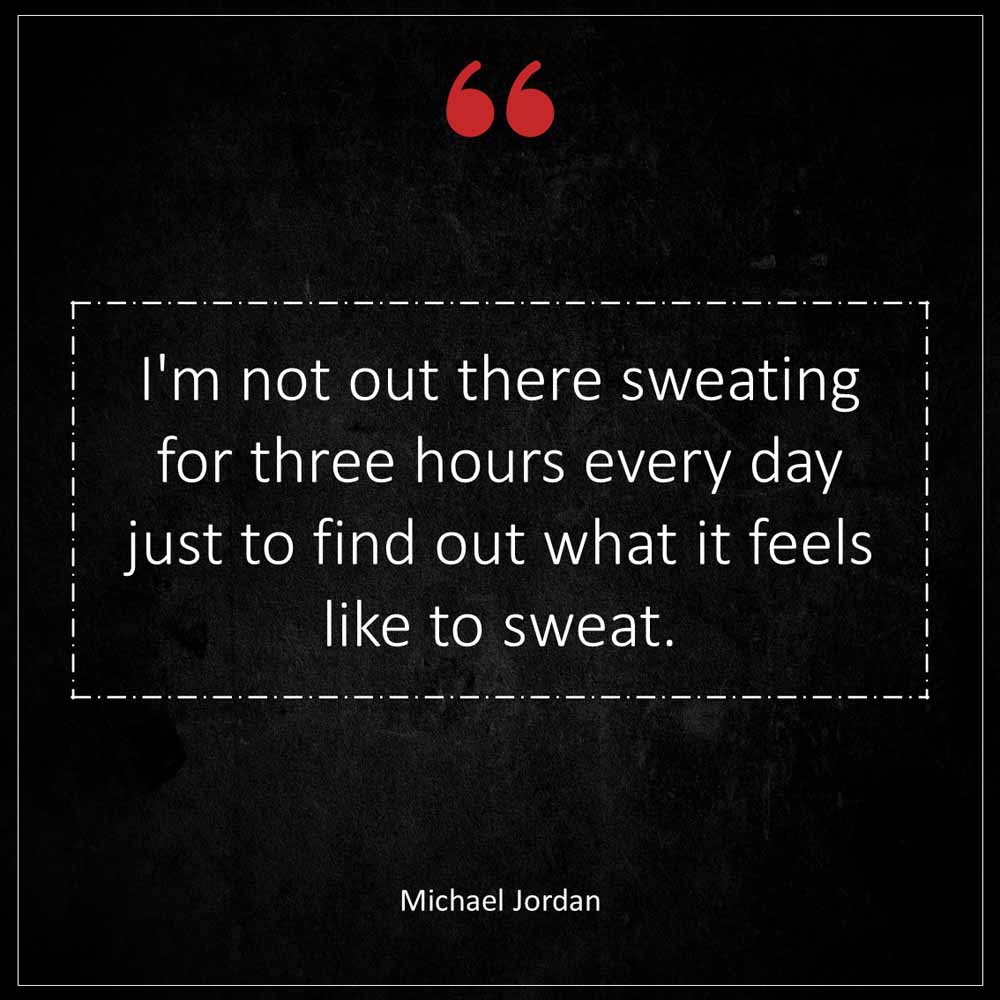 Michael Jordan I m not out there sweating for three hours every day just to find out what it feels like to sweat