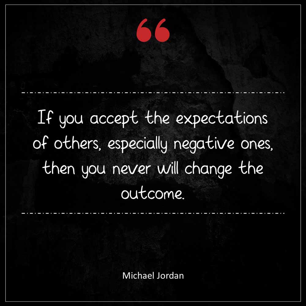 Michael Jordan If you accept the expectations of others especially negative ones then you never will change the outcome