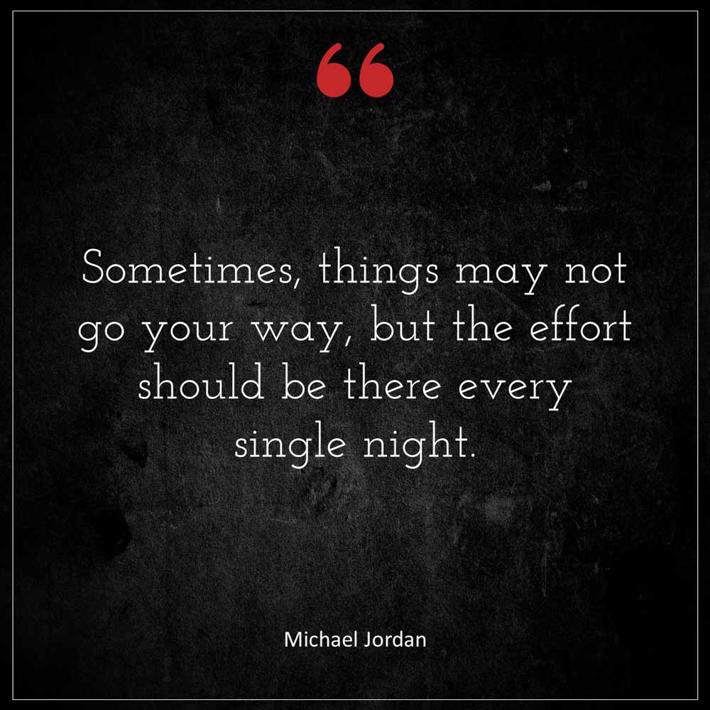 Michael Jordan Sometimes things may not go your way but the effort should be there every single night