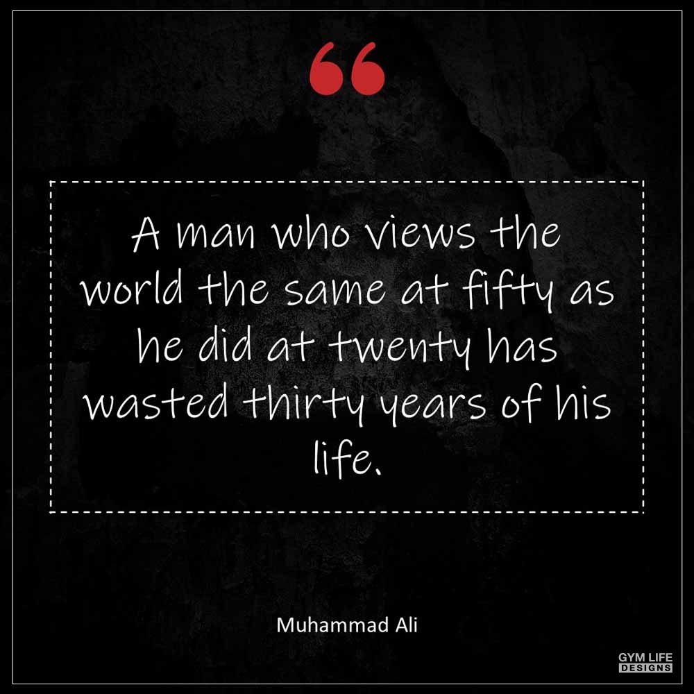 Muhammad Ali A man who views the world the same at fifty as he did at twenty has wasted thirty years of his life