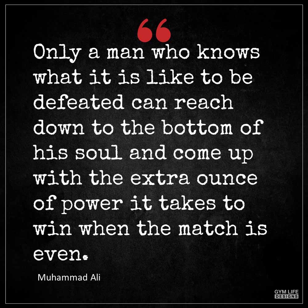 Muhammad Ali Only a man who knows what it is like to be defeated can reach down to the bottom of his soul and come up with the extra ounce of power it takes to win when the match is even