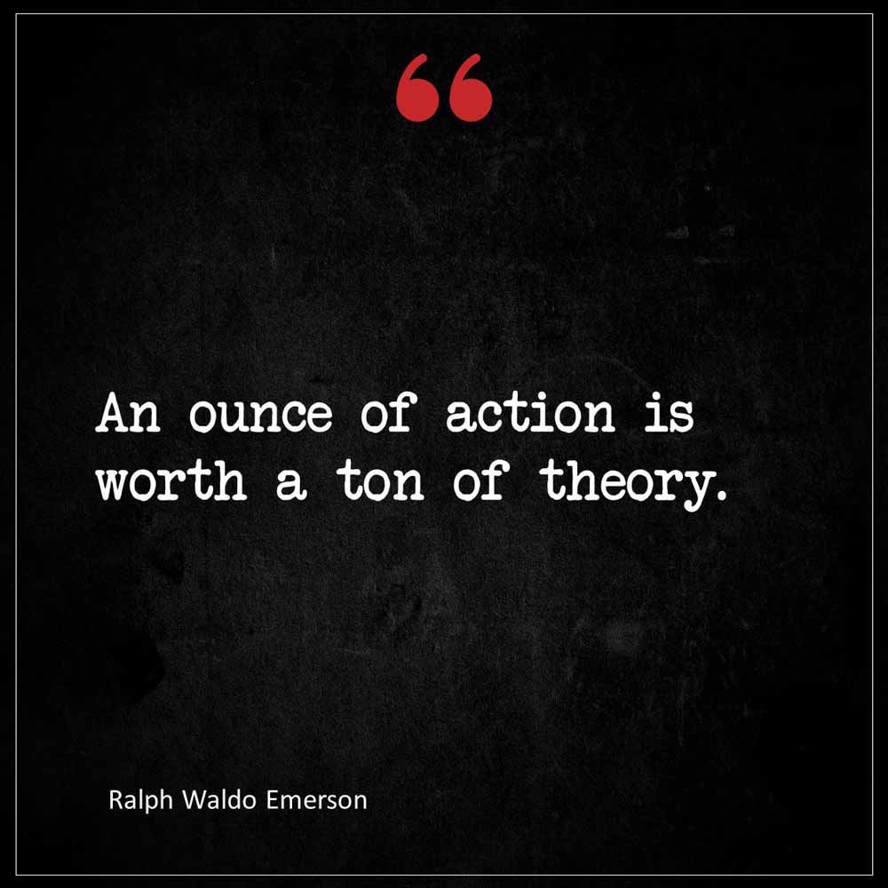 Ralph Waldo Emerson An ounce of action is worth a ton of theory