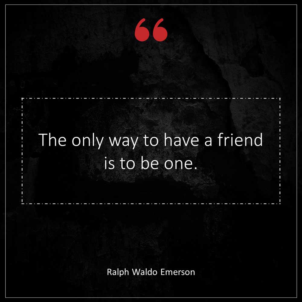 Ralph Waldo Emerson The only way to have a friend is to be one