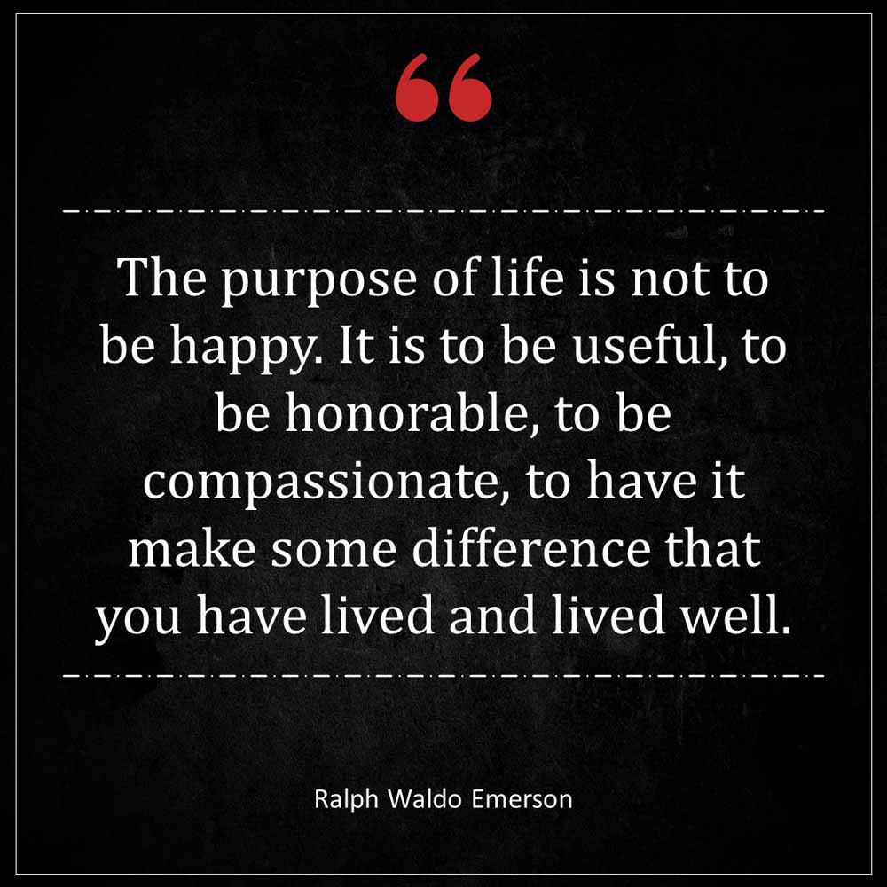 Ralph Waldo Emerson The purpose of life is not to be happy It is to be useful to be honorable to be compassionate to have it make some difference that you have lived