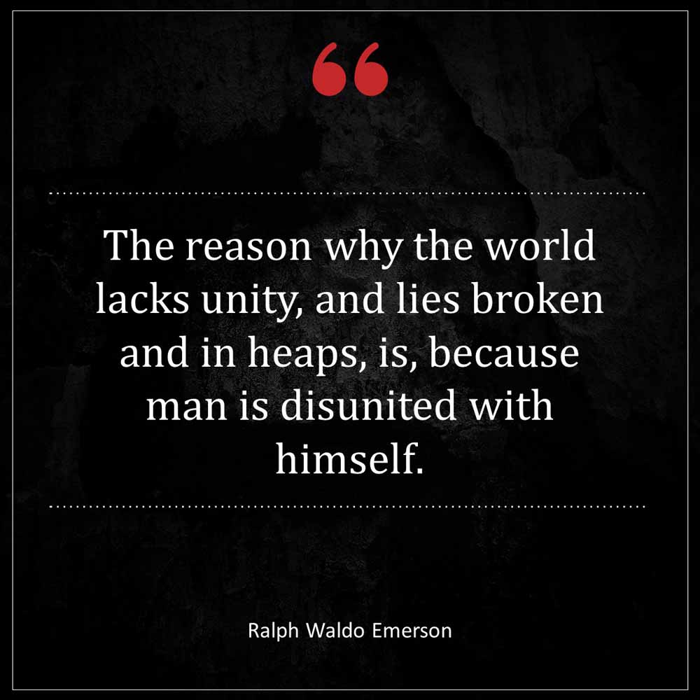 Ralph Waldo Emerson The reason why the world lacks unity and lies broken and in heaps is because man is disunited with himself
