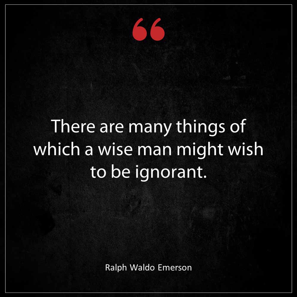 Ralph Waldo Emerson There are many things of which a wise man might wish to be ignorant