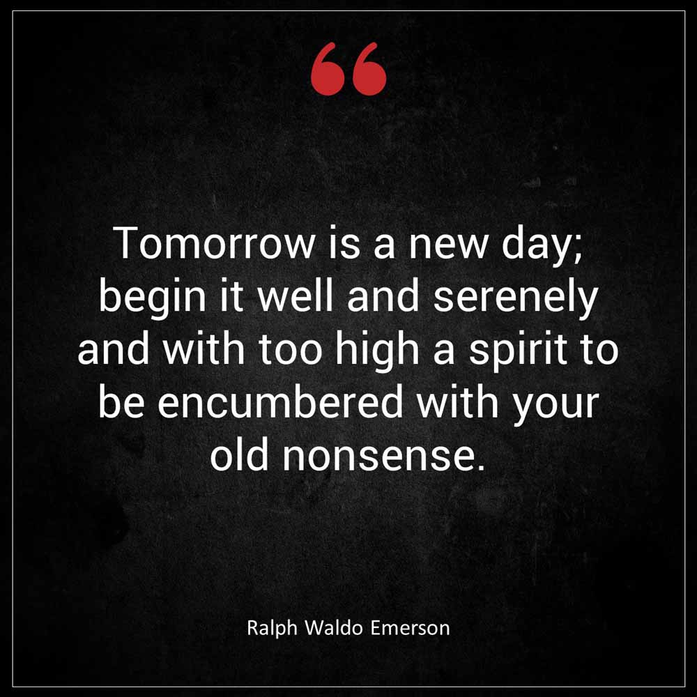 Ralph Waldo Emerson Tomorrow is a new day begin it well and serenely and with too high a spirit to be encumbered with your old nonsense