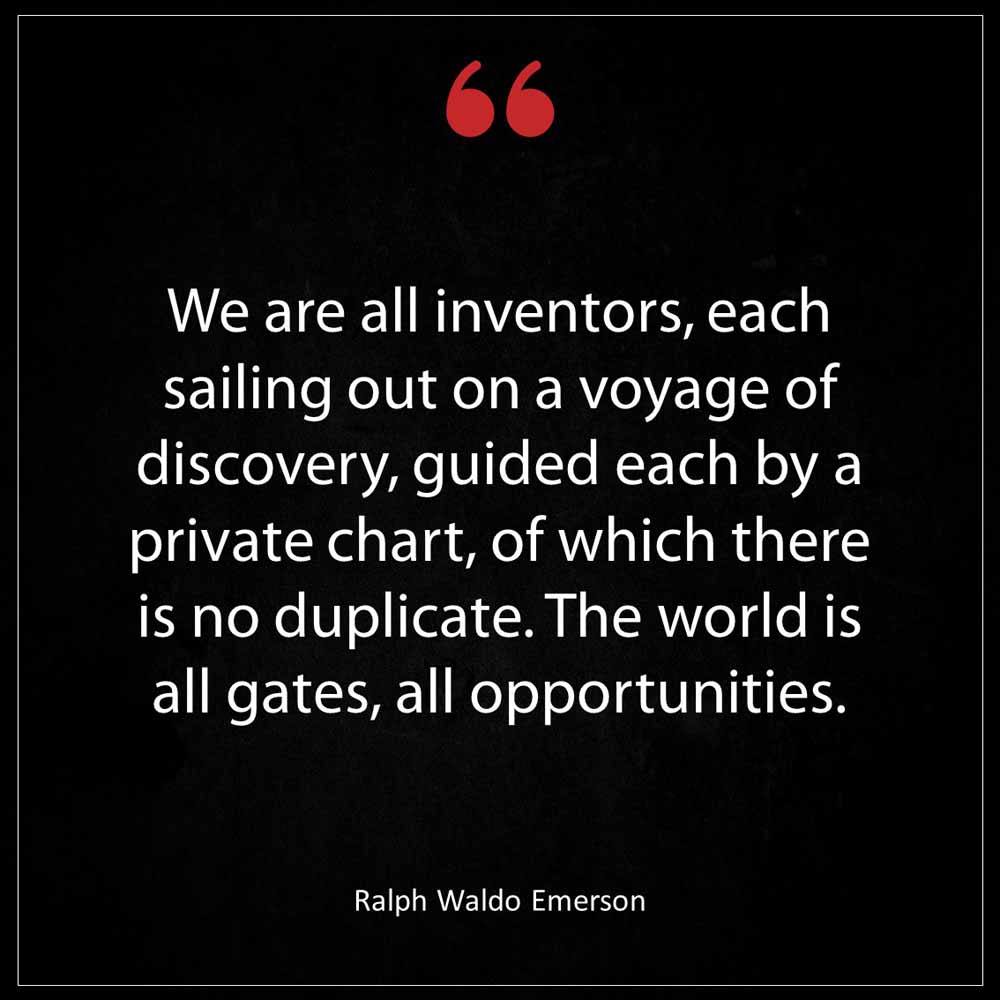 Ralph Waldo Emerson We are all inventors each sailing out on a voyage of discovery guided each by a private chart of which there is no duplicate The world is all gate