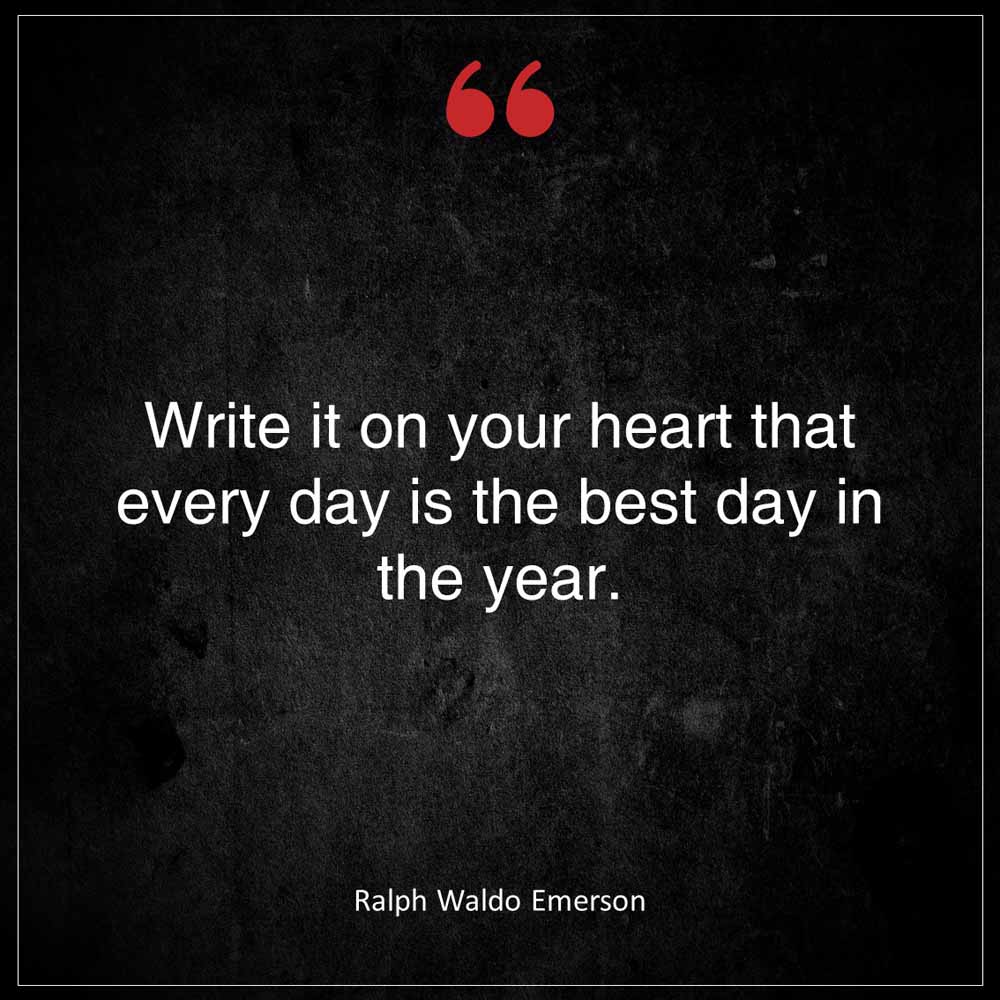 Ralph Waldo Emerson Write it on your heart that every day is the best day in the year