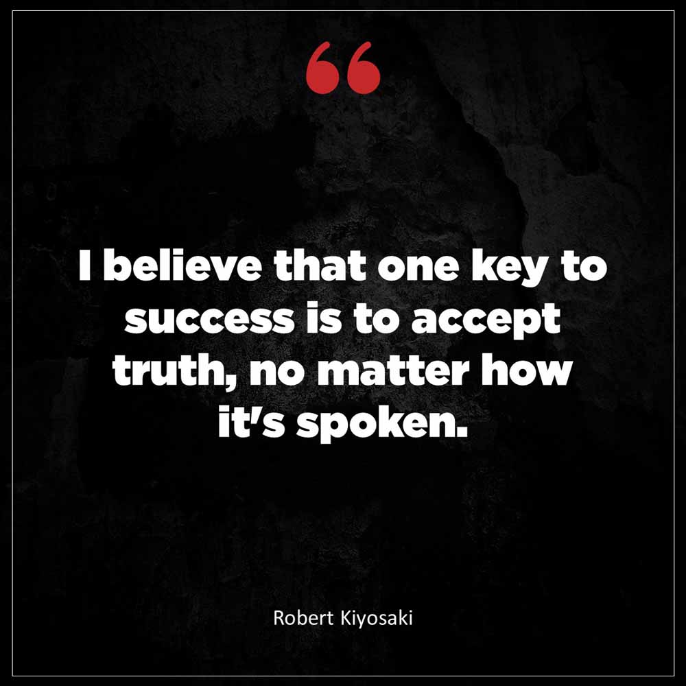 Robert Kiyosaki I believe that one key to success is to accept truth no matter how it s spoken