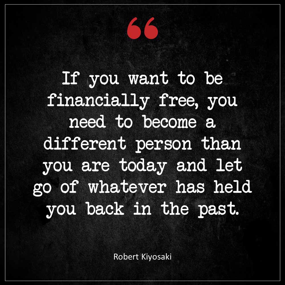 Robert Kiyosaki If you want to be financially free you need to become a different person than you are today and let go of whatever has held you back in the past