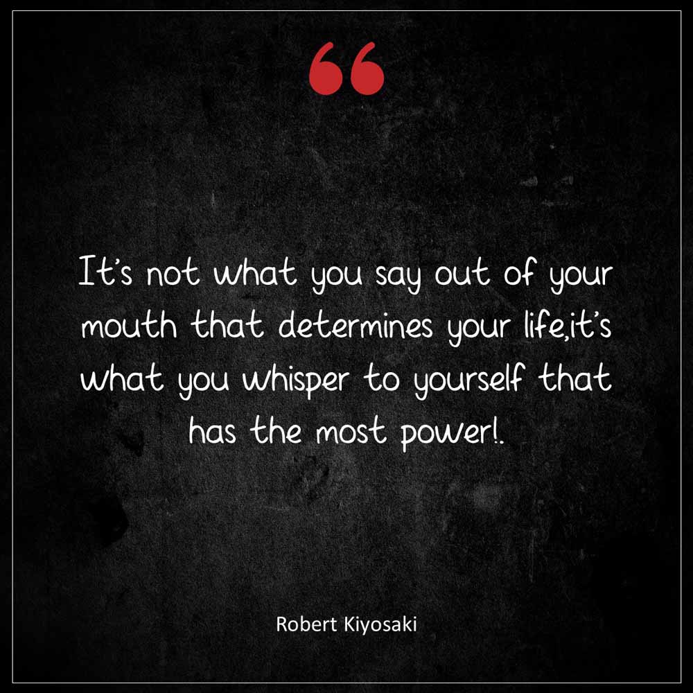 Robert Kiyosaki It s not what you say out of your mouth that determines your life it s what you whisper to yourself that has the most power