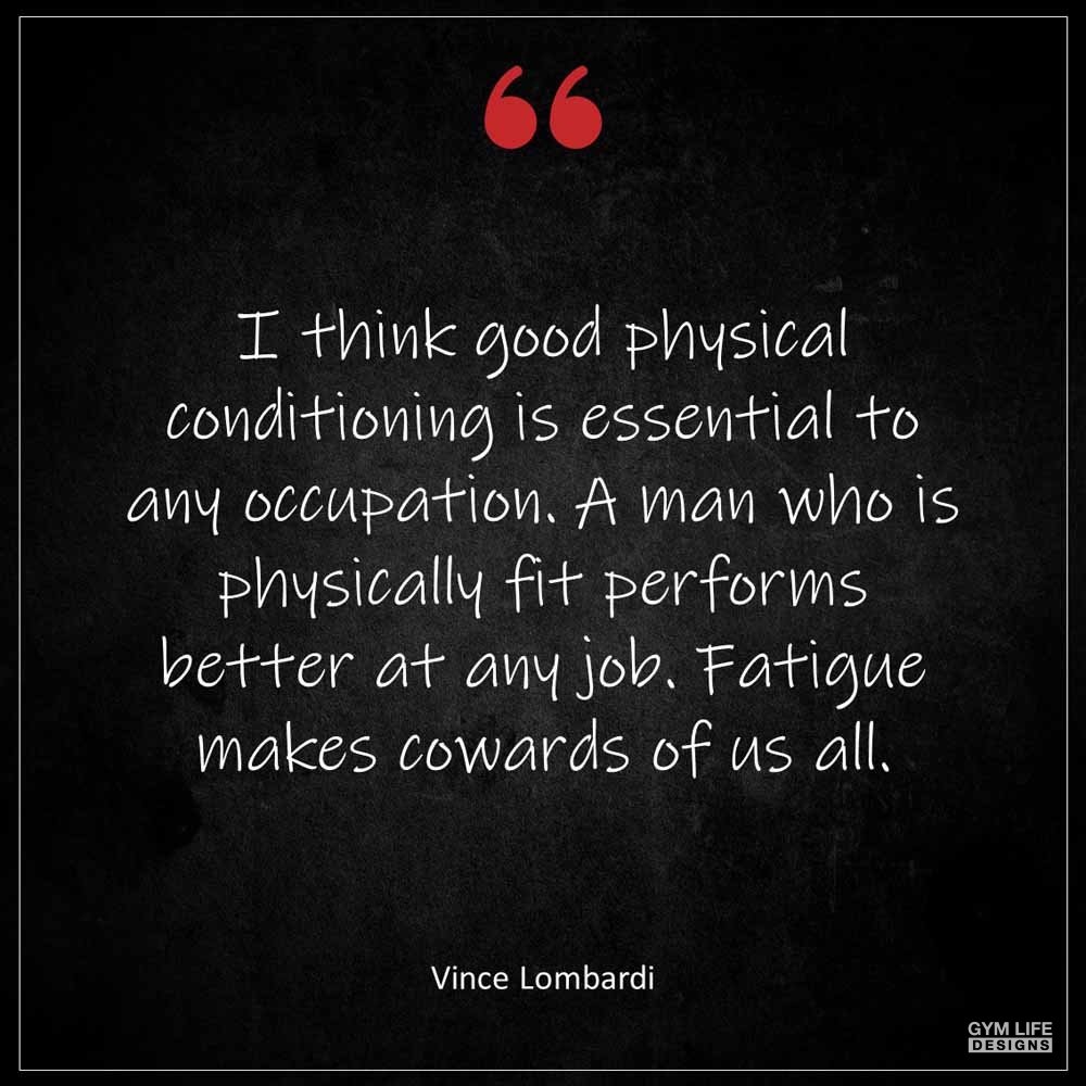 Vince Lombardi I think good physical conditioning is essential to any occupation A man who is physically fit performs better at any job Fatigue makes cowards of us