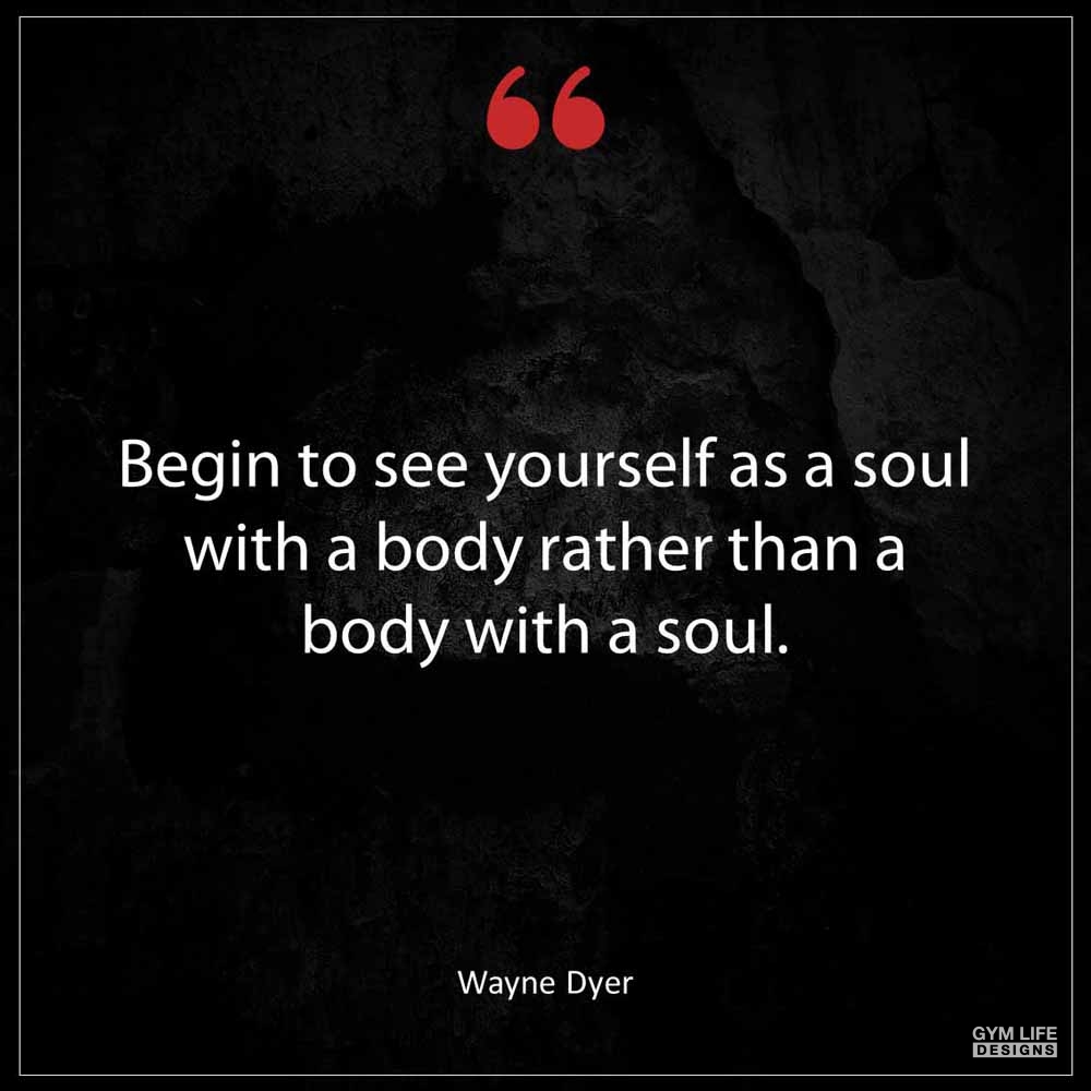 Wayne Dyer Begin to see yourself as a soul with a body rather than a body with a soul