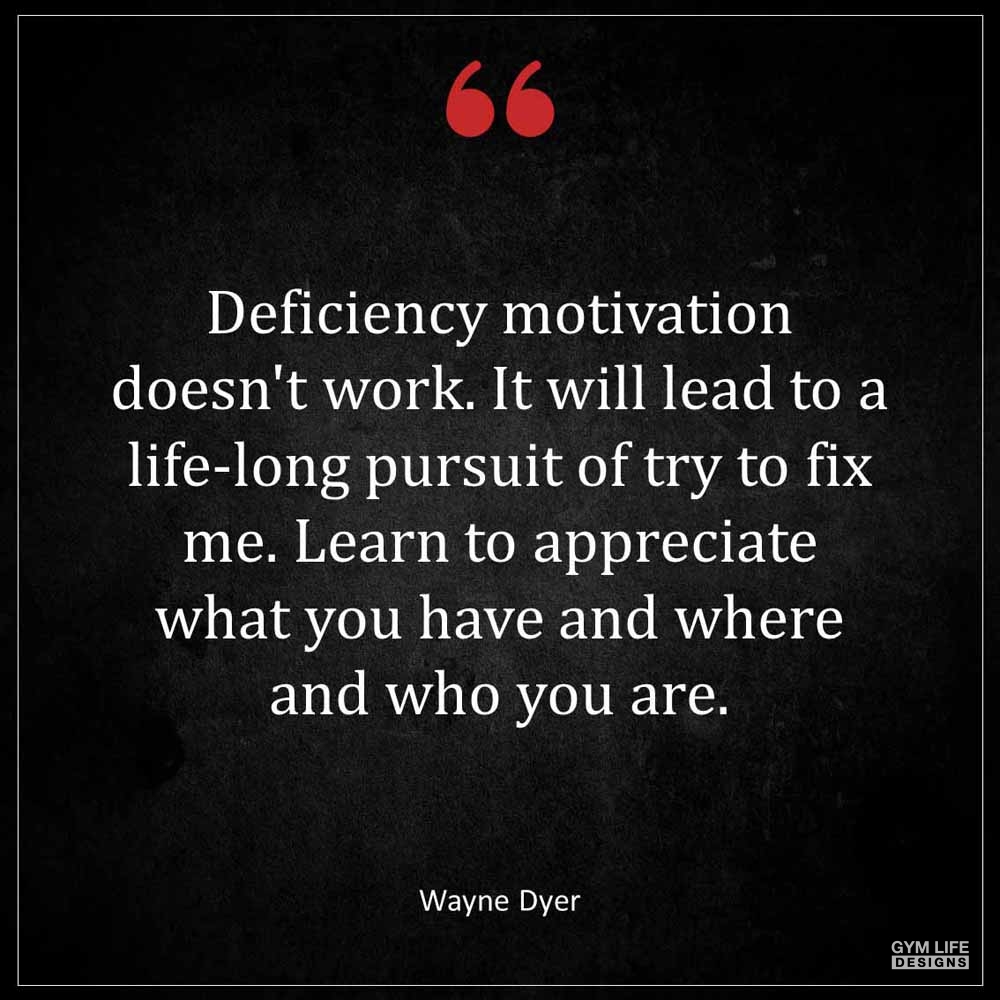 Wayne Dyer Deficiency motivation doesn t work It will lead to a life long pursuit of try to fix me Learn to appreciate what you have and where and who you are