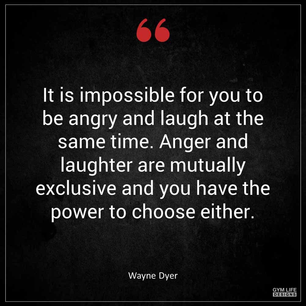 Wayne Dyer It is impossible for you to be angry and laugh at the same time Anger and laughter are mutually exclusive and you have the power to choose either