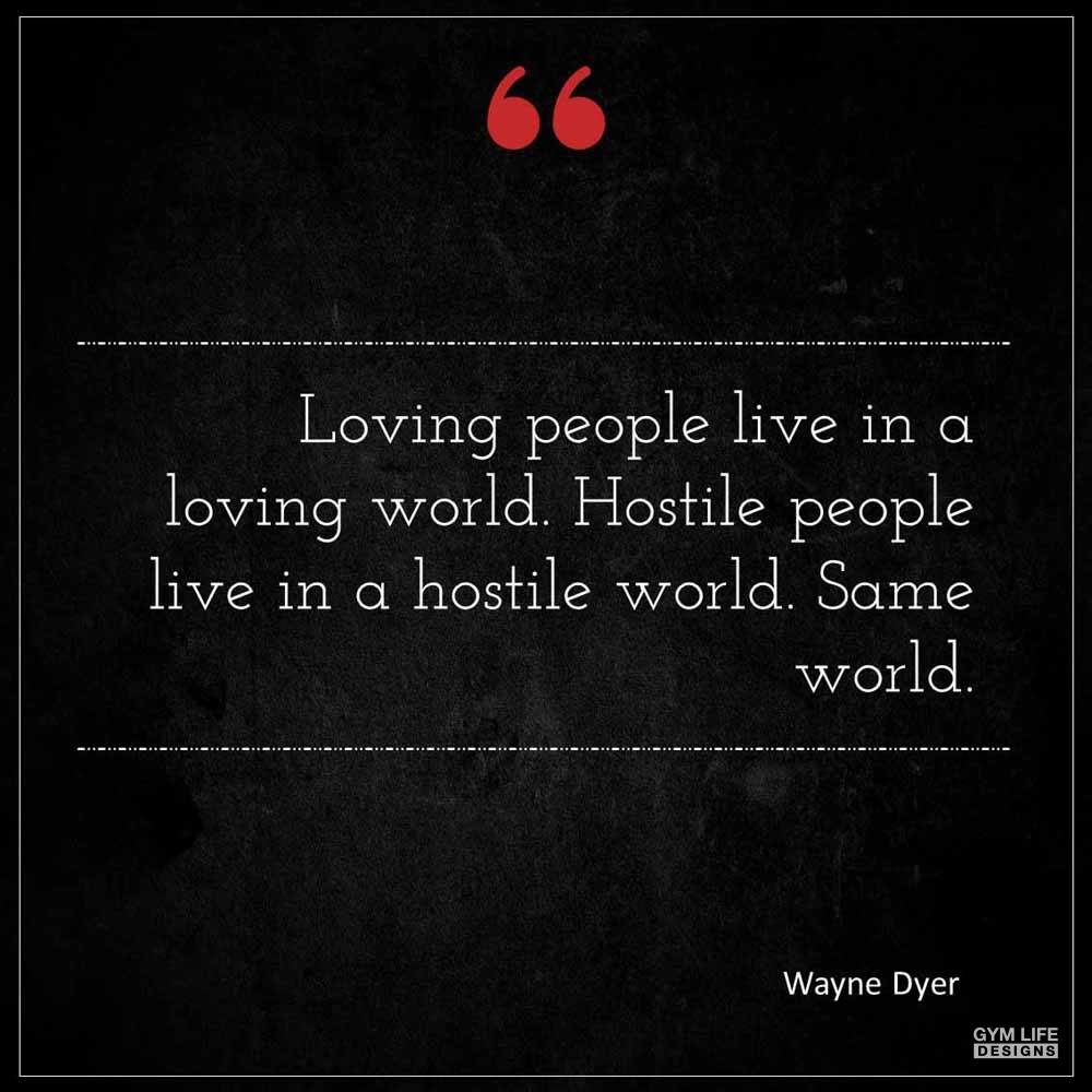 Wayne Dyer Loving people live in a loving world Hostile people live in a hostile world Same world