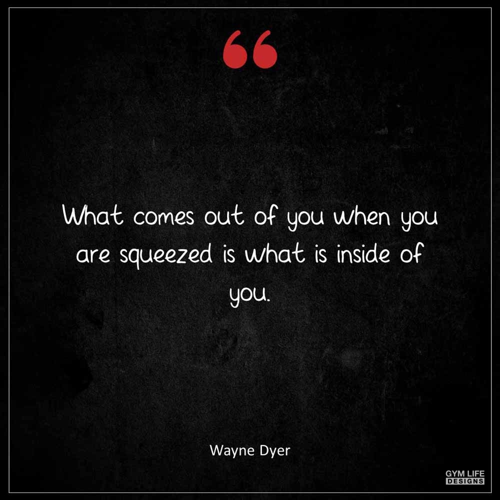 Wayne Dyer What comes out of you when you are squeezed is what is inside of you