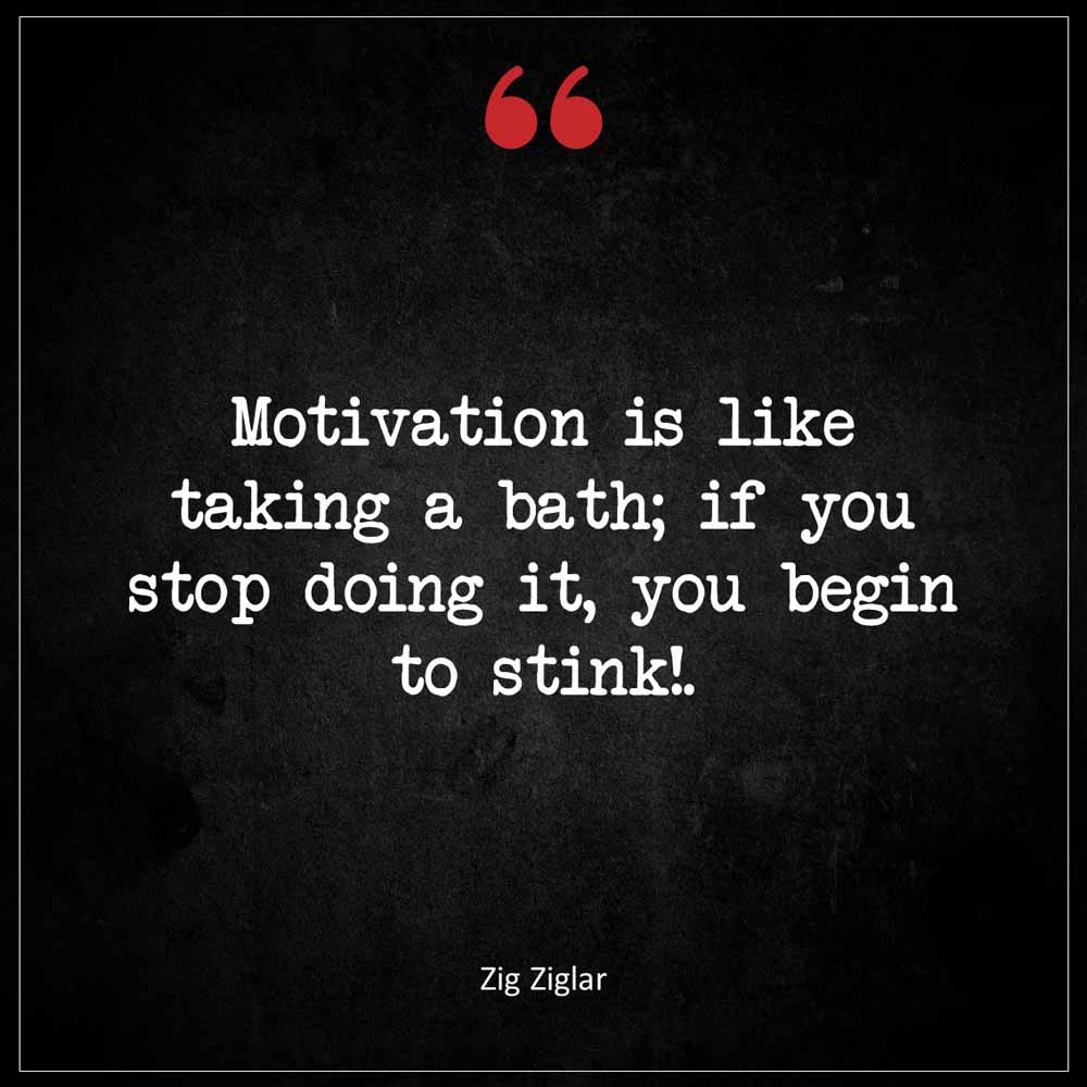 Zig Ziglar Motivation is like taking a bath If you stop doing it you begin to stink