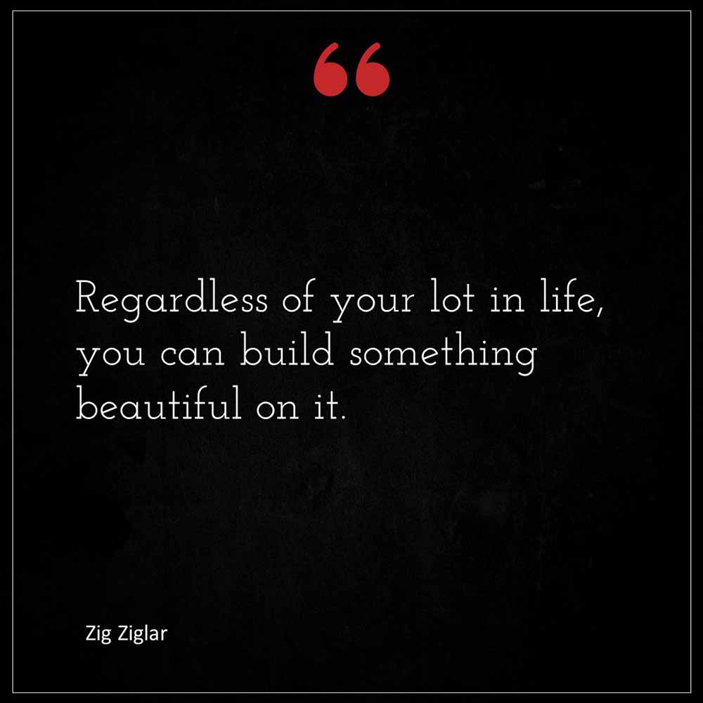 Zig Ziglar Regardless of your lot in life you can build something beautiful on it