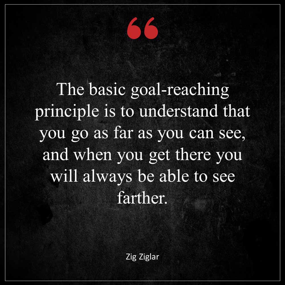 Zig Ziglar The basic goal reaching principle is to understand that you go as far as you can see and when you get there you will always be able to see farther