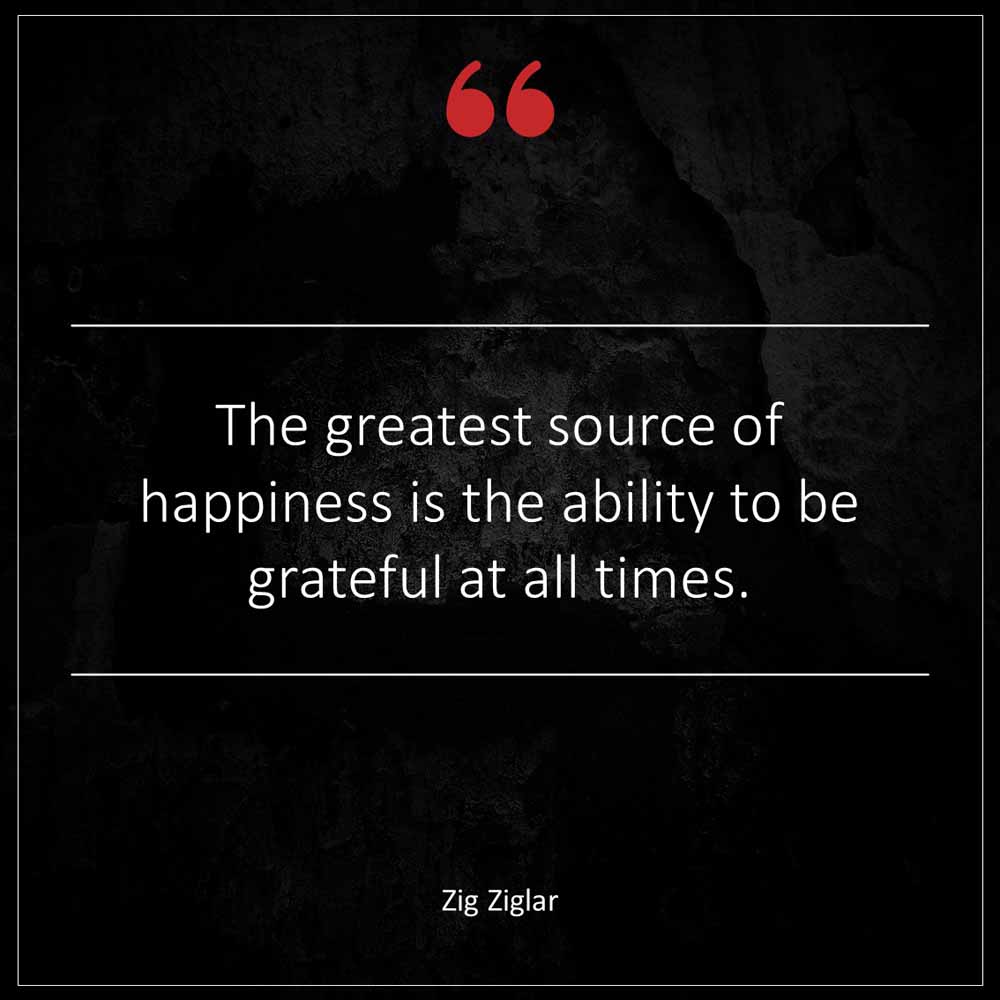 Zig Ziglar The greatest source of happiness is the ability to be grateful at all times