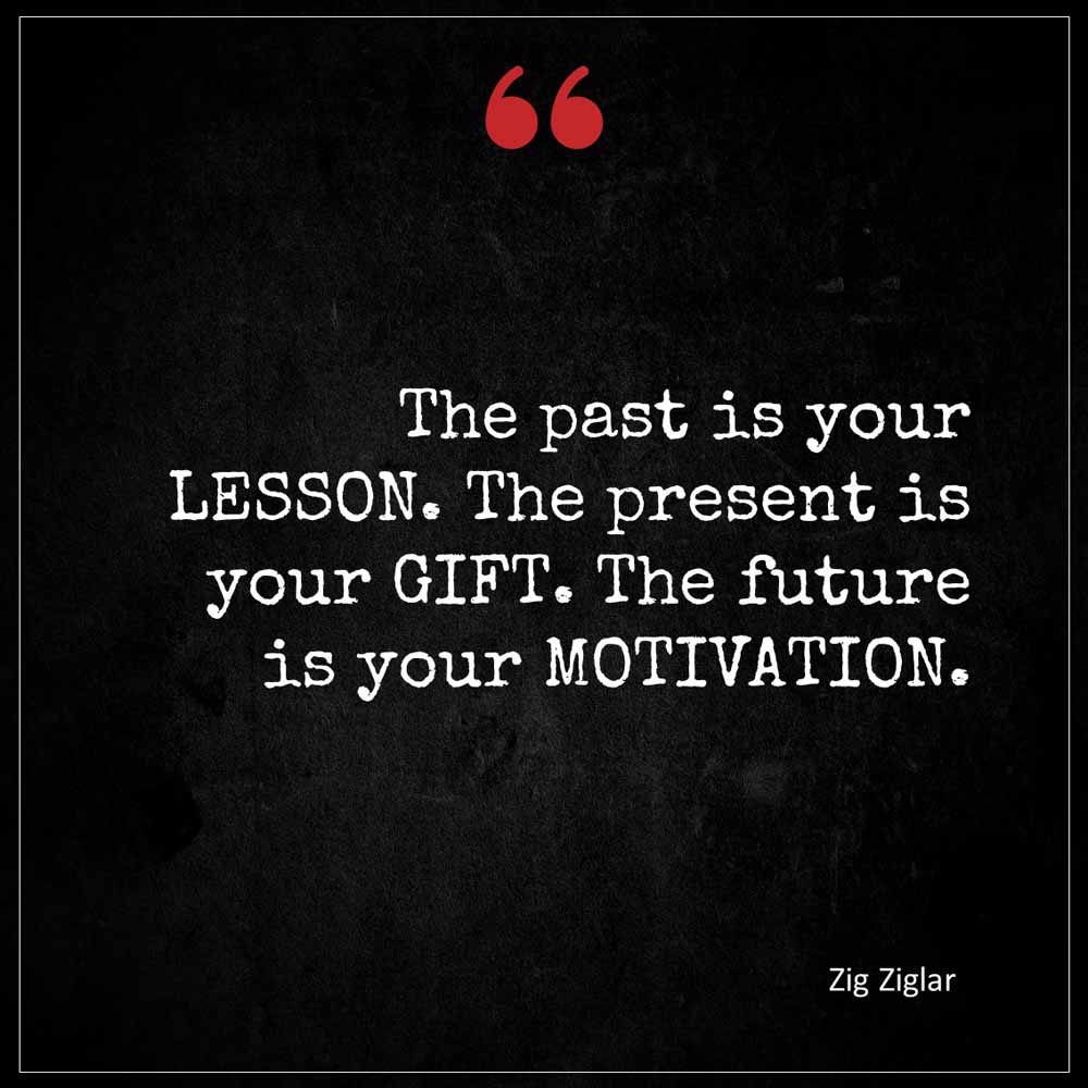 Zig Ziglar The past is your LESSON The present is your GIFT The future is your MOTIVATION