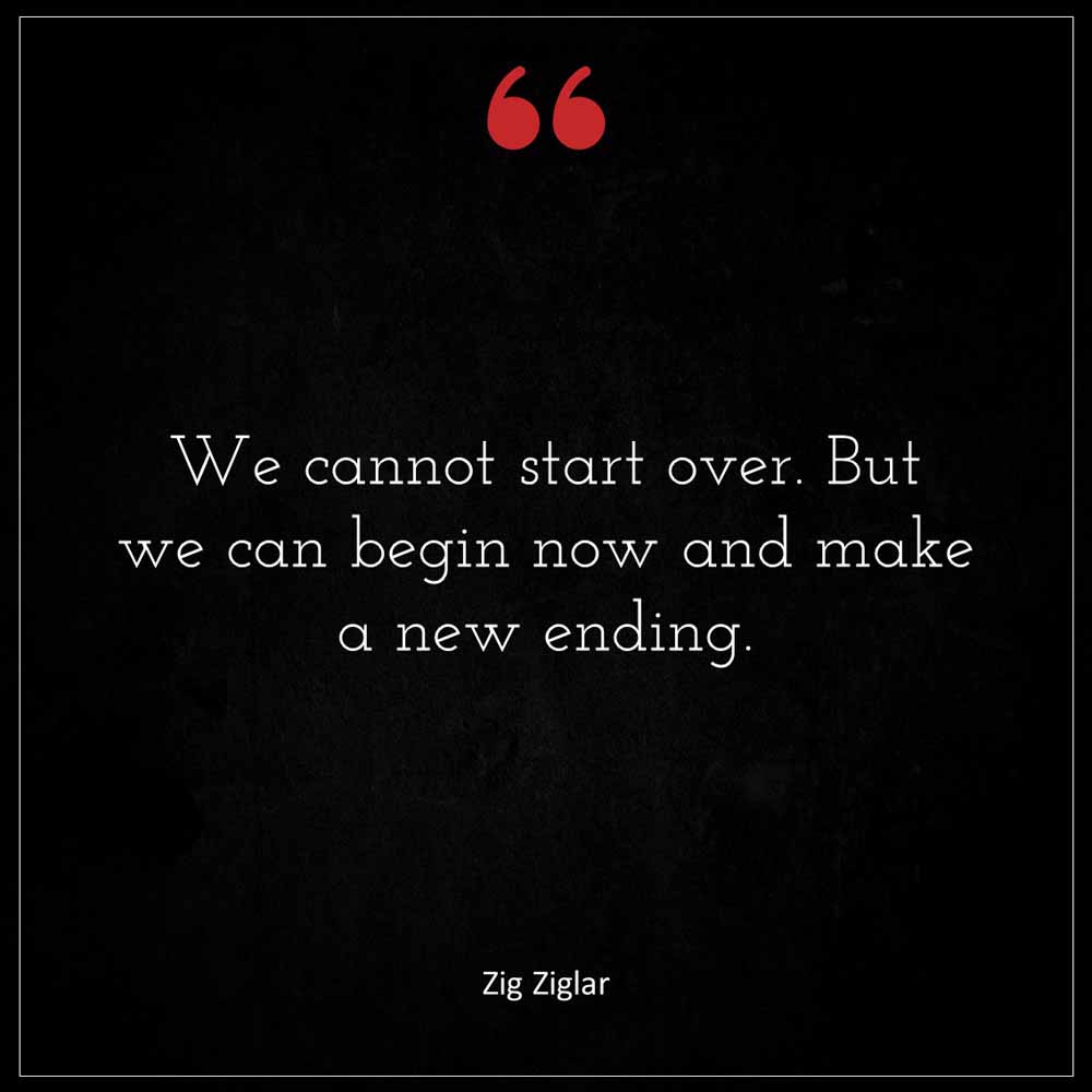 Zig Ziglar We cannot start over But we can begin now and make a new ending