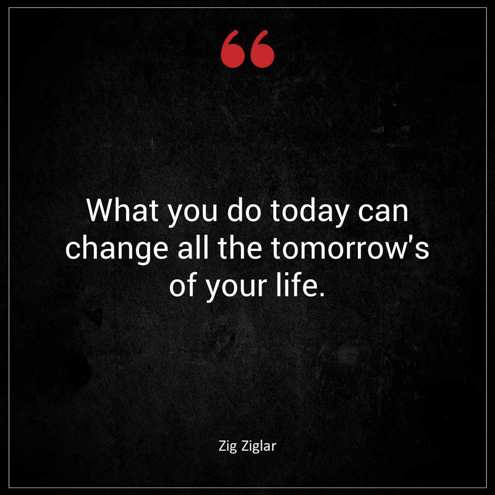 Zig Ziglar What you do today can change all the tomorrow s of your life