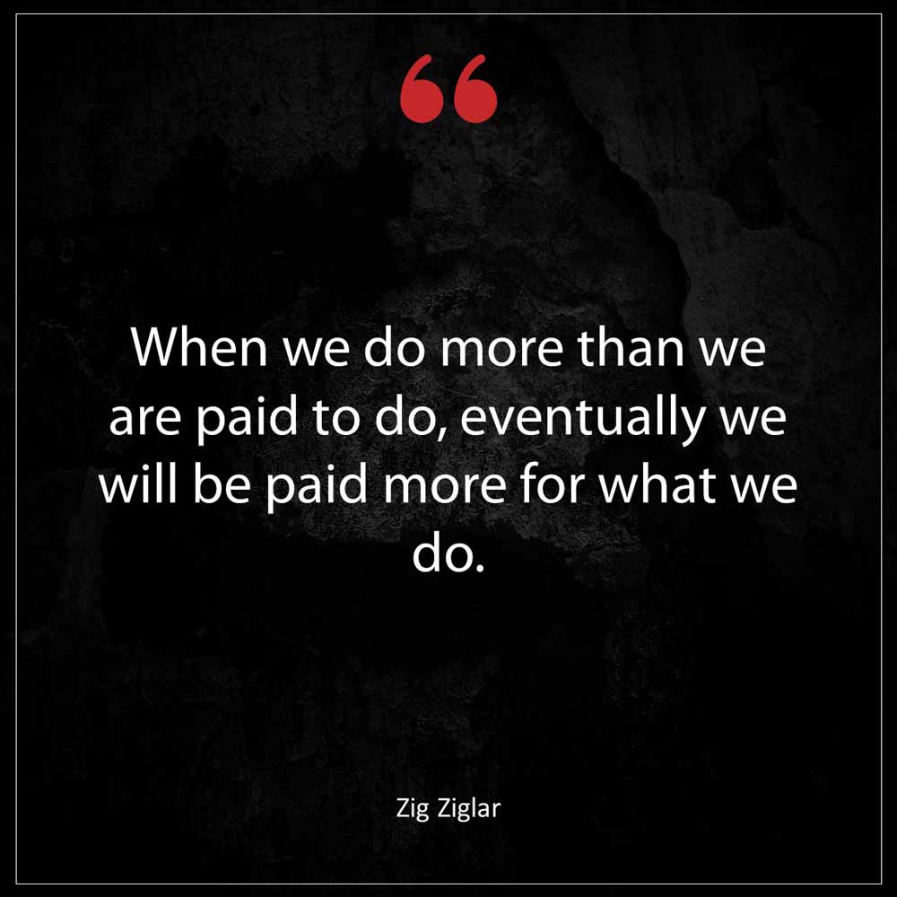 Zig Ziglar When we do more than we are paid to do eventually we will be paid more for what we do